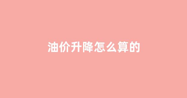 油价升降怎么算的_油价调整幅度是怎么算出来的