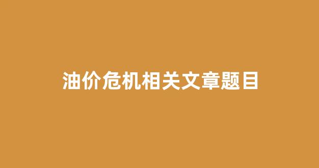2021年油价危机_油价危机相关文章题目