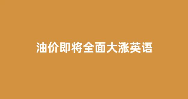 油价即将全面大涨英语_明天起油价上涨5%英语