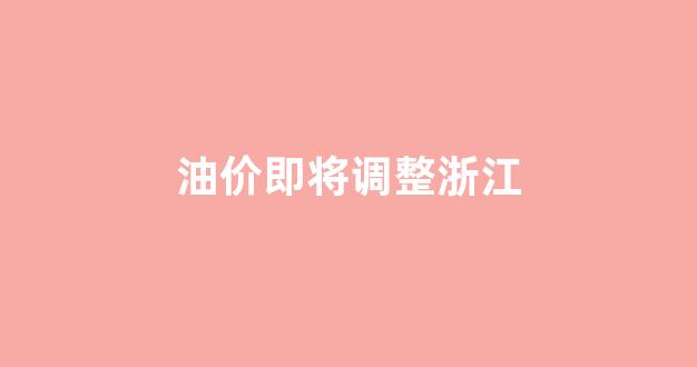 油价即将调整浙江_浙江油价曲线
