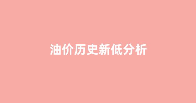 油价历史新低分析_油价创历史新高