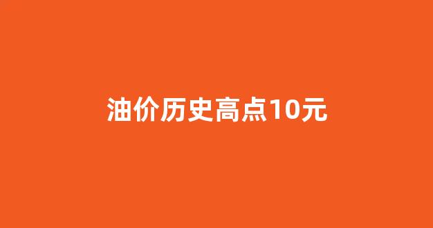 油价历史高点10元_油价历史高点10元是多少