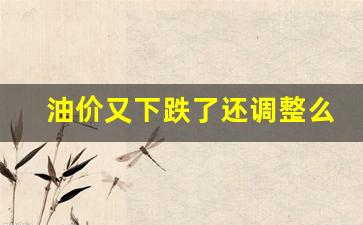 油价又降了-油价又下跌了还调整么