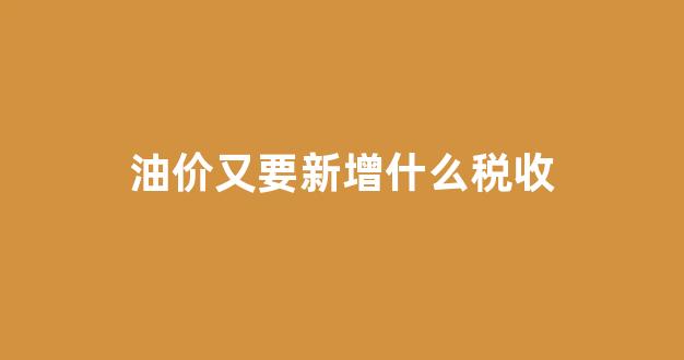 油价税收方案分析_油价又要新增什么税收