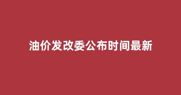 油价发改委公布时间最新_发改油价调整