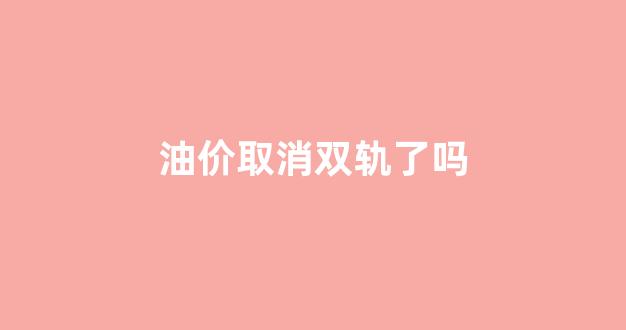 油价取消双轨了吗_油价又双叒叕