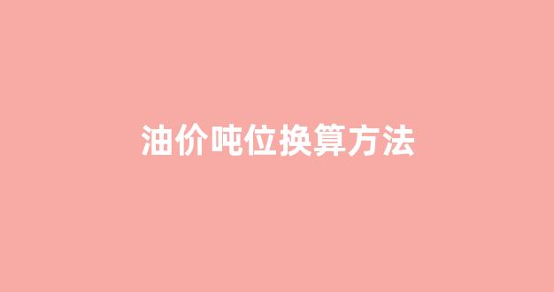 油价吨位换算方法图片_油价吨位换算方法