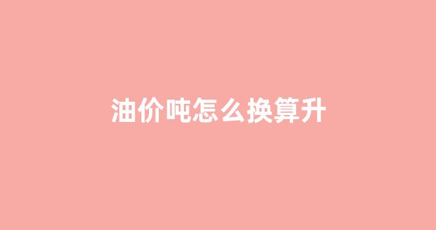 油价吨怎么换算升_油价1吨