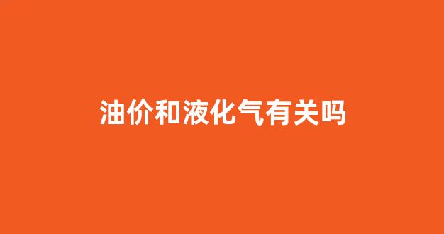 油价和液化气有关吗_油价下跌液化气会不会下跌