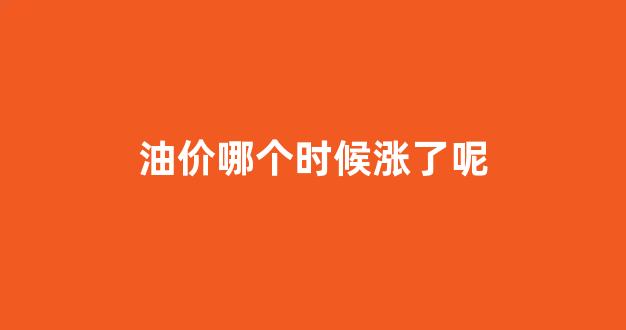 油价哪个时候涨了呢最新消息_油价哪个时候涨了呢