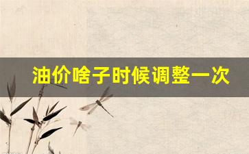 油价啥子时候调整一次啊-油价啥子时候调整一次