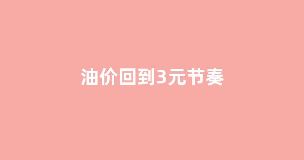 油价回到3元节奏_油价3.3上涨