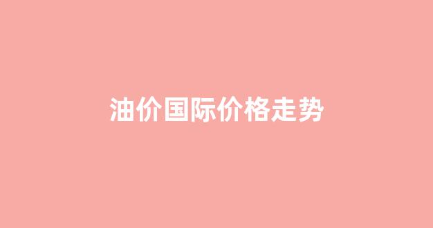 国际 油价_油价国际价格走势