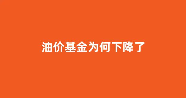 油价股票基金有哪几支_油价基金为何下降了