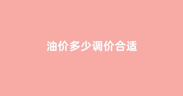 油价多少调价合适_油价调价多久调一次