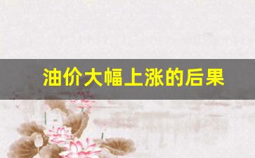 油价上涨是不是好事-油价大幅上涨的后果