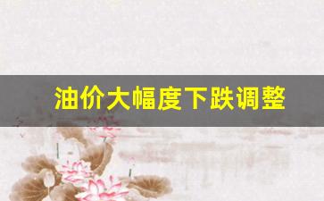 油价大幅度下跌调整-油价终于将迎来下调
