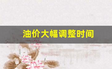 油价调整时间表-油价大幅调整时间