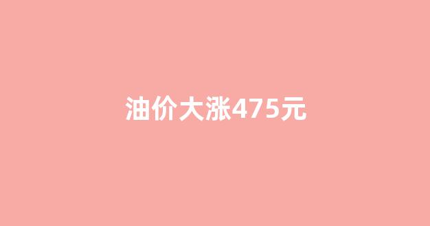 油价大涨475元_油价又涨了多少