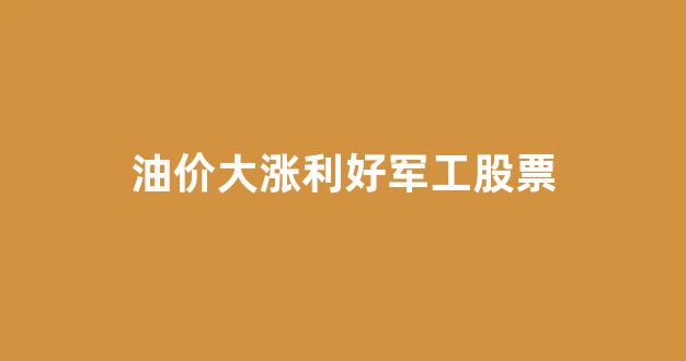 油价大涨利好军工股票_军工涨幅