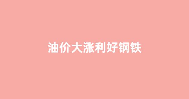 油价大涨利好钢铁_油价跌钢材会跌吗?