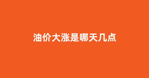 油价上涨时间窗口_油价大涨是哪天几点