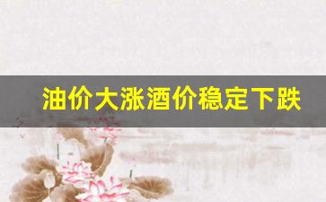油价大涨酒价稳定下跌-油价涨了意味着什么