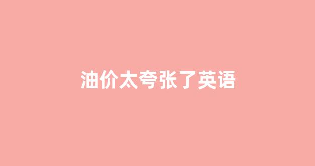 油价太夸张了英语怎么说_油价太夸张了英语