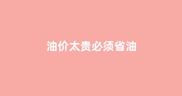 油价太贵必须省油_油价这么贵汽车还能开多久