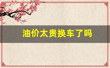 油价太贵换车了吗_油价太猛woz