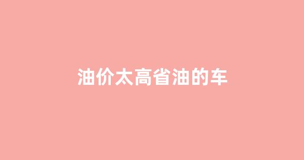 油价太高省油的车_油最省的车