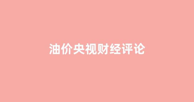 油价播报_油价央视财经评论