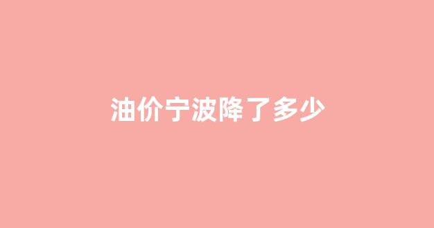油价宁波降了多少_宁波油价最新