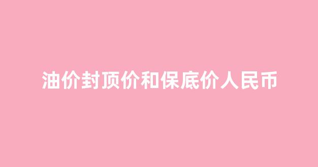 油价封顶价和保底价人民币_油价顶峰