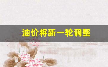 油价将新一轮调整-油价新一轮调整开始