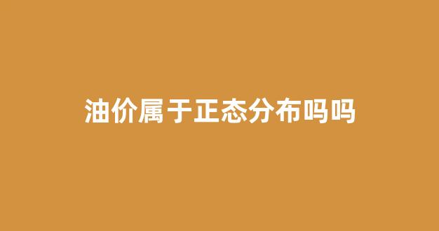 油价属于正态分布吗吗_油价的价格构成