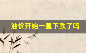 油价开始一直下跌了吗知乎-油价开始一直下跌了吗