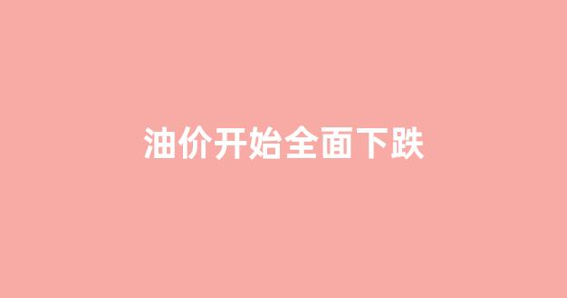 油价全面下跌已经开始_油价开始全面下跌