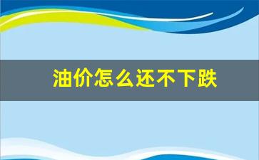 油价怎么还不下跌-油价为何居高不下