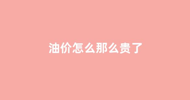 油价怎么那么贵了_为何油价