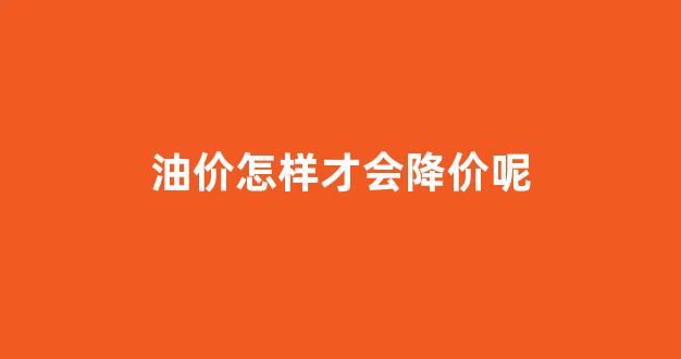 油价怎么上涨_油价怎样才会降价呢