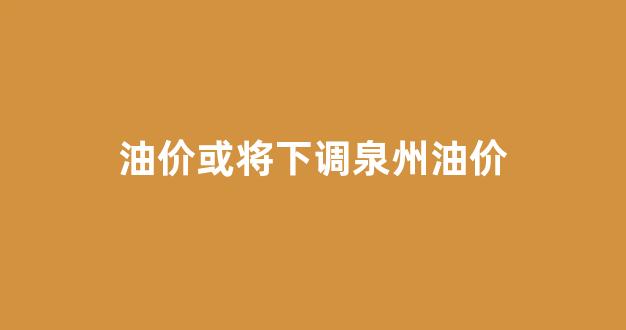 泉州今日油价95汽油_油价或将下调泉州油价