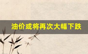 油价或将再次大幅下跌-油价或将再次大幅下跌什么意思