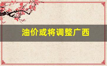 广西最新油价调整方案-油价或将调整广西