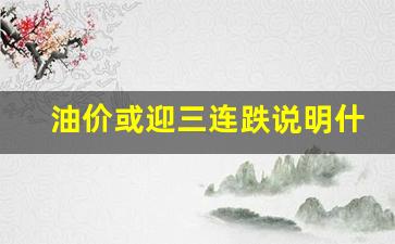 油价或迎三连跌说明什么-油价暴跌意味着什么