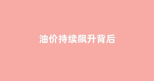 油价持续飙升背后_油价持续上涨是怎么回事