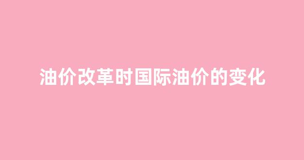 油价的变动对国民经济的影响_油价改革时国际油价的变化