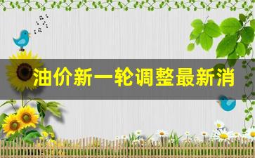 油价新一轮调整最新消息新闻-油价调整最新动态