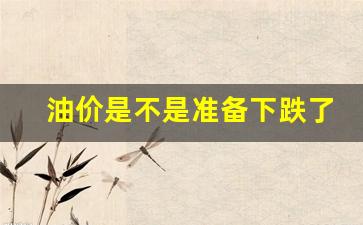 油价是不是准备下跌了-油价是不是准备下跌了呢