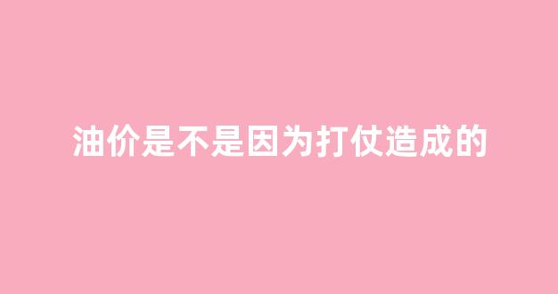 油价受什么影响_油价是不是因为打仗造成的
